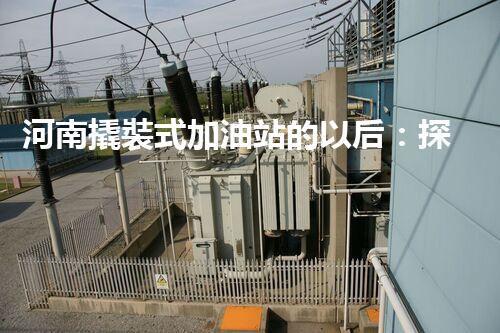 河南撬裝式加油站的以后：探索化工廠拆除領(lǐng)域的新技術(shù)和挑戰(zhàn)！
